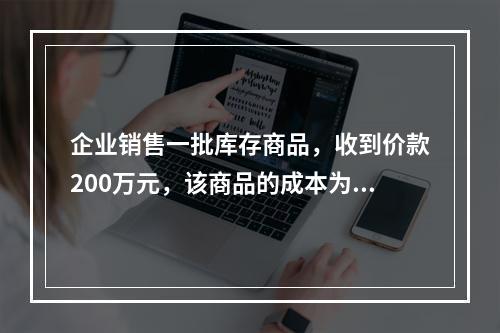 企业销售一批库存商品，收到价款200万元，该商品的成本为17