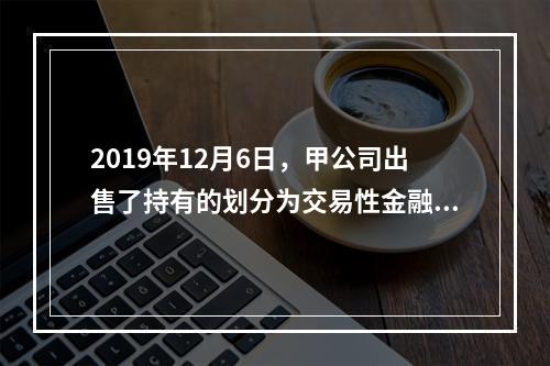 2019年12月6日，甲公司出售了持有的划分为交易性金融资产