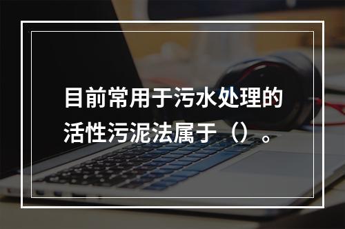 目前常用于污水处理的活性污泥法属于（）。