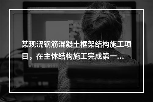 某现浇钢筋混凝土框架结构施工项目，在主体结构施工完成第一层时