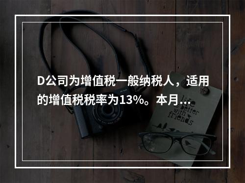 D公司为增值税一般纳税人，适用的增值税税率为13%。本月发生