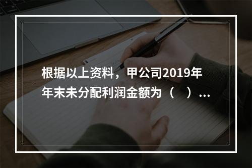 根据以上资料，甲公司2019年年末未分配利润金额为（　）万元