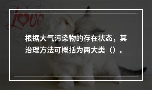 根据大气污染物的存在状态，其治理方法可概括为两大类（）。