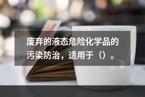 废弃的液态危险化学品的污染防治，适用于（）。