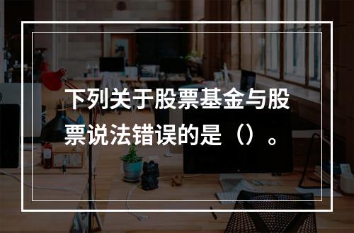 下列关于股票基金与股票说法错误的是（）。