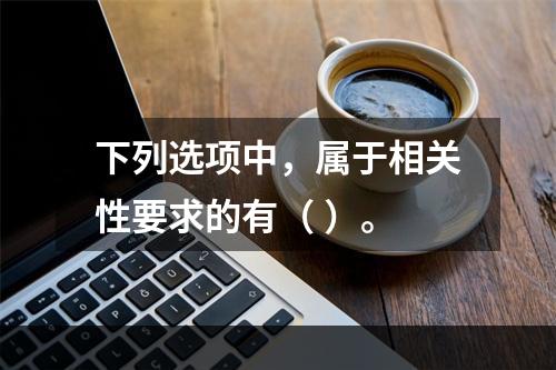 下列选项中，属于相关性要求的有（ ）。