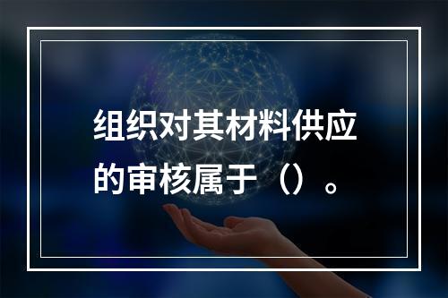 组织对其材料供应的审核属于（）。