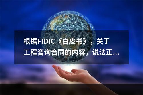 根据FIDIC《白皮书》，关于工程咨询合同的内容，说法正确的