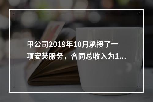 甲公司2019年10月承接了一项安装服务，合同总收入为100