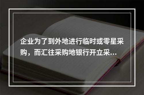 企业为了到外地进行临时或零星采购，而汇往采购地银行开立采购专