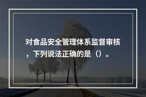 对食品安全管理体系监督审核，下列说法正确的是（）。