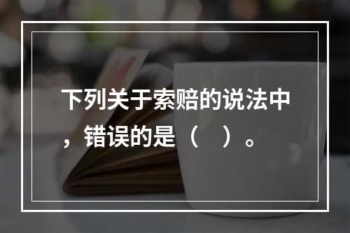 下列关于索赔的说法中，错误的是（　）。