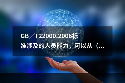 GB／T22000.2006标准涉及的人员能力，可以从（）获