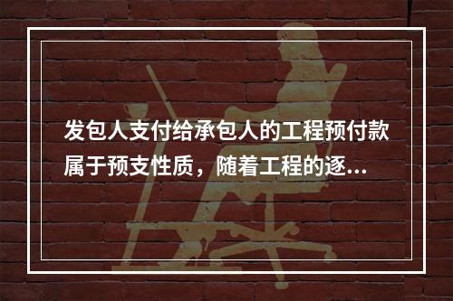 发包人支付给承包人的工程预付款属于预支性质，随着工程的逐步实