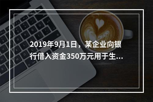 2019年9月1日，某企业向银行借入资金350万元用于生产经