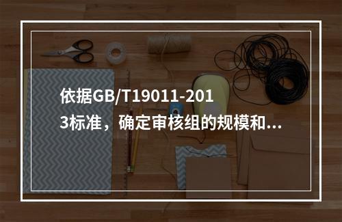 依据GB/T19011-2013标准，确定审核组的规模和组成