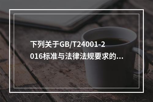 下列关于GB/T24001-2016标准与法律法规要求的关系