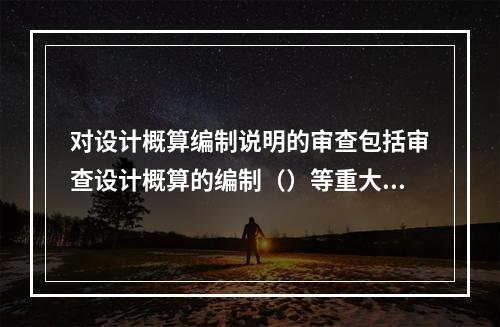 对设计概算编制说明的审查包括审查设计概算的编制（）等重大原则