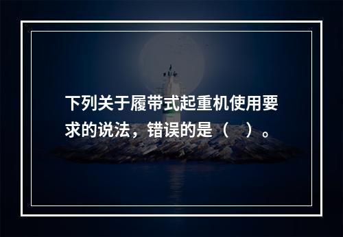 下列关于履带式起重机使用要求的说法，错误的是（　）。