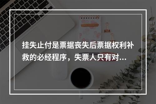 挂失止付是票据丧失后票据权利补救的必经程序，失票人只有对丧失