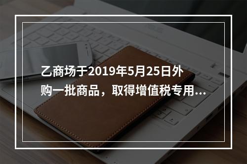 乙商场于2019年5月25日外购一批商品，取得增值税专用发票