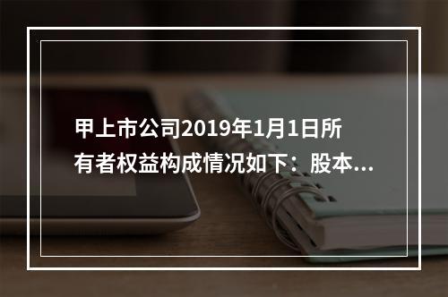 甲上市公司2019年1月1日所有者权益构成情况如下：股本15