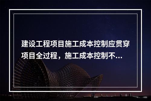 建设工程项目施工成本控制应贯穿项目全过程，施工成本控制不包括