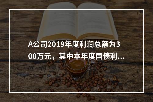 A公司2019年度利润总额为300万元，其中本年度国债利息收