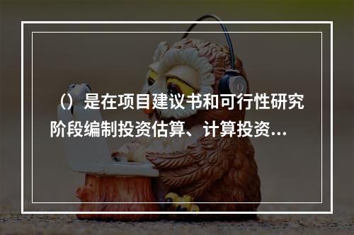 （）是在项目建议书和可行性研究阶段编制投资估算、计算投资需要