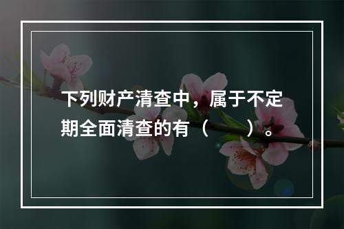 下列财产清查中，属于不定期全面清查的有（　　）。