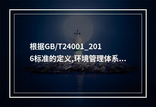 根据GB/T24001_2016标准的定义,环境管理体系是管