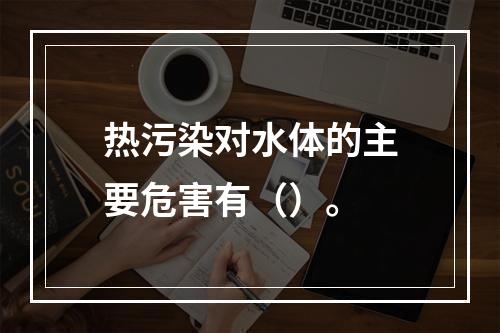 热污染对水体的主要危害有（）。