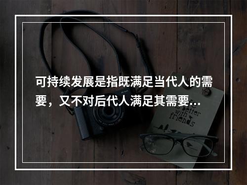 可持续发展是指既满足当代人的需要，又不对后代人满足其需要的能