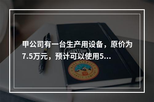 甲公司有一台生产用设备，原价为7.5万元，预计可以使用5年，