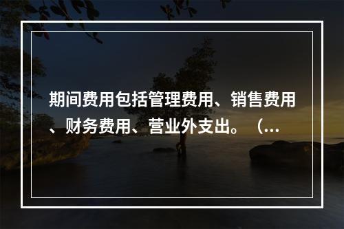 期间费用包括管理费用、销售费用、财务费用、营业外支出。（　）