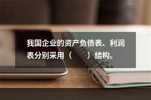 我国企业的资产负债表、利润表分别采用（　　）结构。