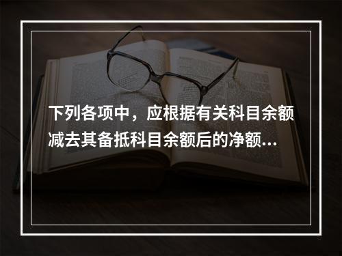 下列各项中，应根据有关科目余额减去其备抵科目余额后的净额填列