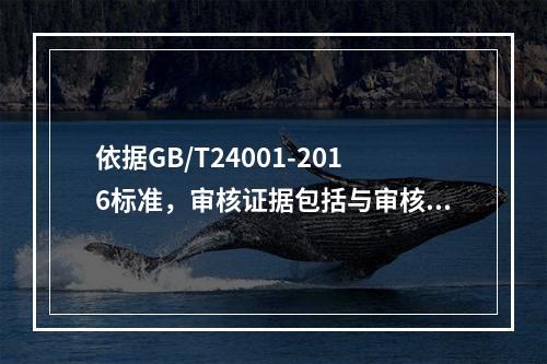 依据GB/T24001-2016标准，审核证据包括与审核准则