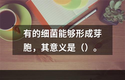 有的细菌能够形成芽胞，其意义是（）。