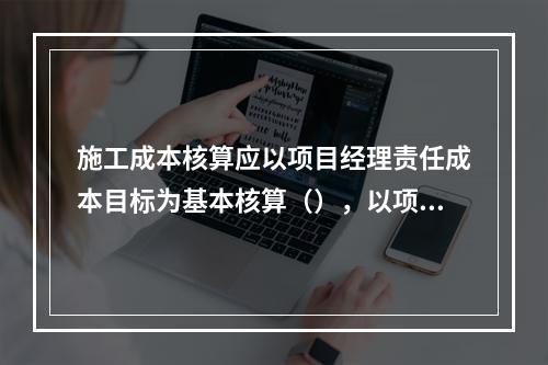 施工成本核算应以项目经理责任成本目标为基本核算（），以项目经