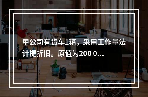 甲公司有货车1辆，采用工作量法计提折旧。原值为200 000