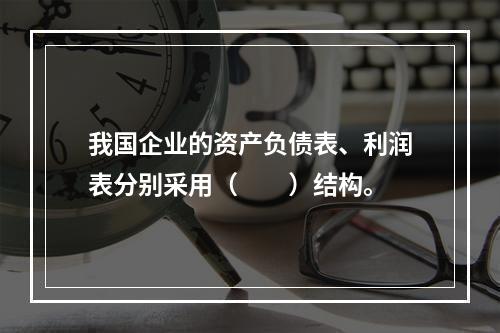 我国企业的资产负债表、利润表分别采用（　　）结构。