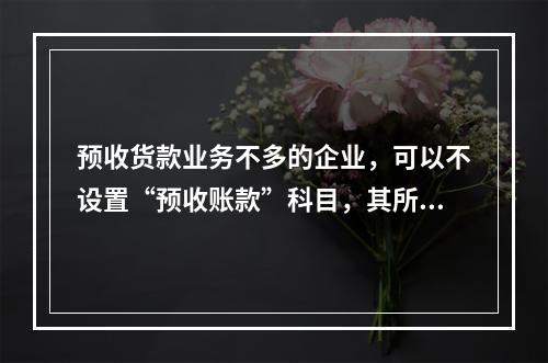 预收货款业务不多的企业，可以不设置“预收账款”科目，其所发生