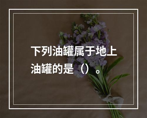 下列油罐属于地上油罐的是（）。