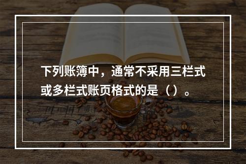 下列账簿中，通常不采用三栏式或多栏式账页格式的是（ ）。