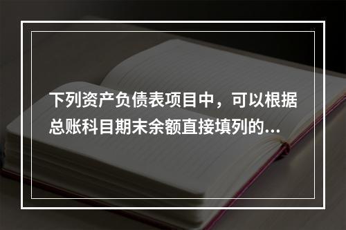 下列资产负债表项目中，可以根据总账科目期末余额直接填列的是（