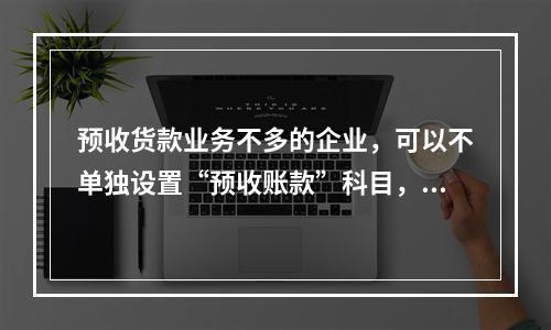 预收货款业务不多的企业，可以不单独设置“预收账款”科目，其所