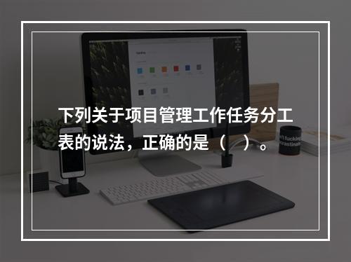 下列关于项目管理工作任务分工表的说法，正确的是（　）。