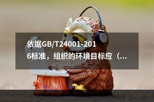 依据GB/T24001-2016标准，组织的环境目标应（）。