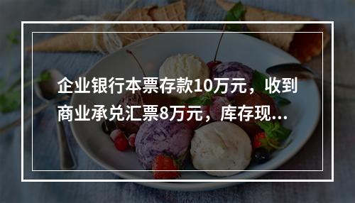 企业银行本票存款10万元，收到商业承兑汇票8万元，库存现金1